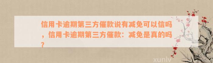 信用卡逾期第三方催款说有减免可以信吗，信用卡逾期第三方催款：减免是真的吗？