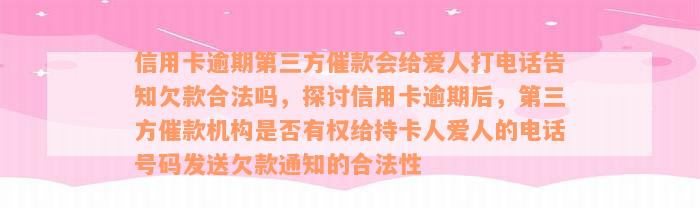 信用卡逾期第三方催款会给爱人打电话告知欠款合法吗，探讨信用卡逾期后，第三方催款机构是否有权给持卡人爱人的电话号码发送欠款通知的合法性