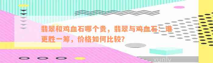 翡翠和鸡血石哪个贵，翡翠与鸡血石：谁更胜一筹，价格如何比较？