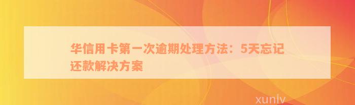 华信用卡第一次逾期处理方法：5天忘记还款解决方案