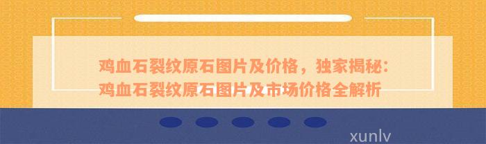 鸡血石裂纹原石图片及价格，独家揭秘：鸡血石裂纹原石图片及市场价格全解析