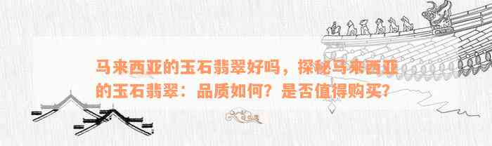 马来西亚的玉石翡翠好吗，探秘马来西亚的玉石翡翠：品质如何？是否值得购买？