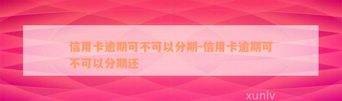 信用卡逾期可不可以分期-信用卡逾期可不可以分期还