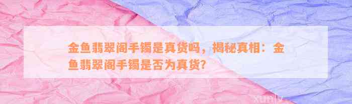 金鱼翡翠阁手镯是真货吗，揭秘真相：金鱼翡翠阁手镯是否为真货？