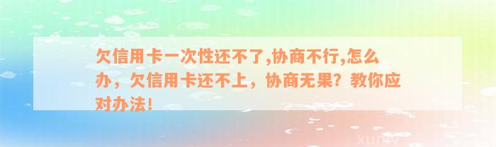 欠信用卡一次性还不了,协商不行,怎么办，欠信用卡还不上，协商无果？教你应对办法！