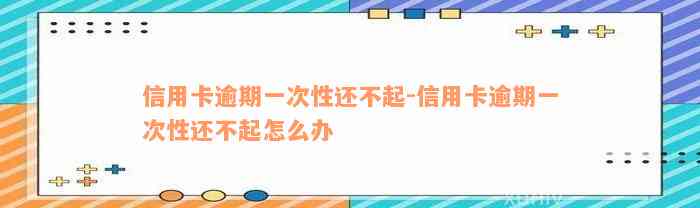 信用卡逾期一次性还不起-信用卡逾期一次性还不起怎么办