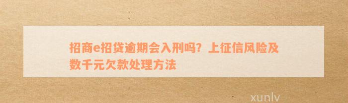 招商e招贷逾期会入刑吗？上征信风险及数千元欠款处理方法