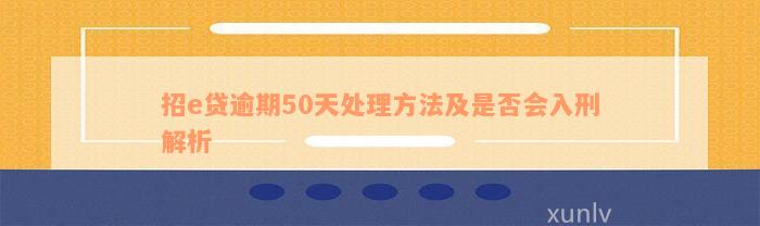 招e贷逾期50天处理方法及是否会入刑解析