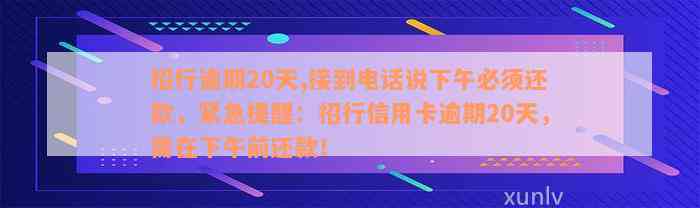 招行逾期20天,接到电话说下午必须还款，紧急提醒：招行信用卡逾期20天，需在下午前还款！