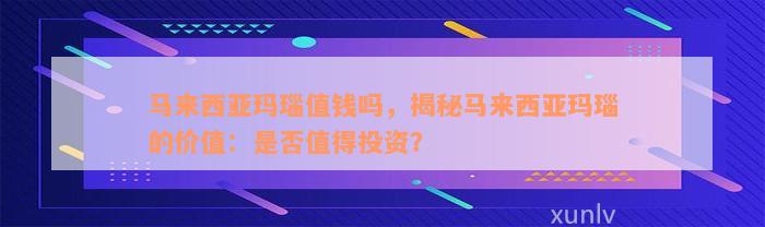 马来西亚玛瑙值钱吗，揭秘马来西亚玛瑙的价值：是否值得投资？