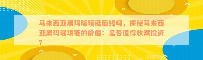 马来西亚黑玛瑙项链值钱吗，探秘马来西亚黑玛瑙项链的价值：是否值得收藏投资？