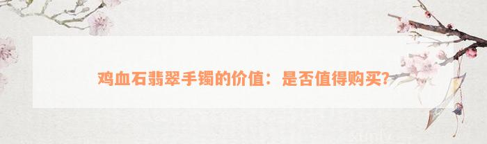 鸡血石翡翠手镯的价值：是否值得购买？