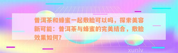 普洱茶和蜂蜜一起敷脸可以吗，探索美容新可能：普洱茶与蜂蜜的完美结合，敷脸效果如何？