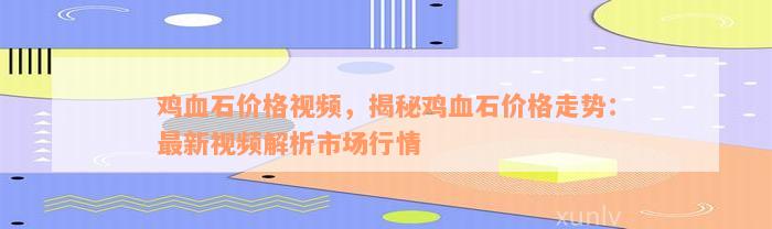 鸡血石价格视频，揭秘鸡血石价格走势：最新视频解析市场行情