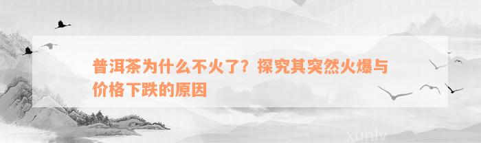 普洱茶为什么不火了？探究其突然火爆与价格下跌的原因