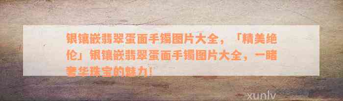 银镶嵌翡翠蛋面手镯图片大全，「精美绝伦」银镶嵌翡翠蛋面手镯图片大全，一睹奢华珠宝的魅力！