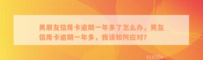 男朋友信用卡逾期一年多了怎么办，男友信用卡逾期一年多，我该如何应对？