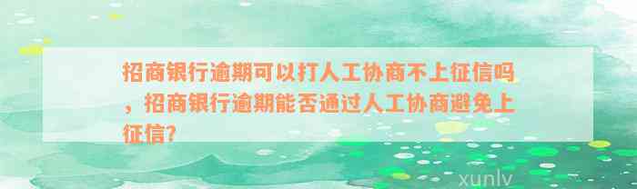 招商银行逾期可以打人工协商不上征信吗，招商银行逾期能否通过人工协商避免上征信？