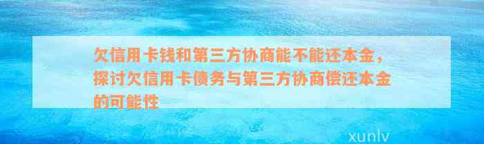 欠信用卡钱和第三方协商能不能还本金，探讨欠信用卡债务与第三方协商偿还本金的可能性