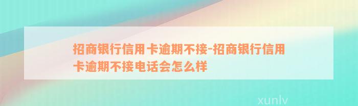 招商银行信用卡逾期不接-招商银行信用卡逾期不接电话会怎么样