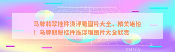 马牌翡翠挂件浅浮雕图片大全，精美绝伦！马牌翡翠挂件浅浮雕图片大全欣赏