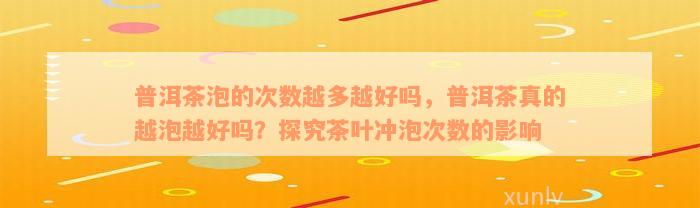 普洱茶泡的次数越多越好吗，普洱茶真的越泡越好吗？探究茶叶冲泡次数的影响