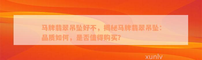 马牌翡翠吊坠好不，揭秘马牌翡翠吊坠：品质如何，是否值得购买？