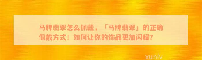 马牌翡翠怎么佩戴，「马牌翡翠」的正确佩戴方式！如何让你的饰品更加闪耀？