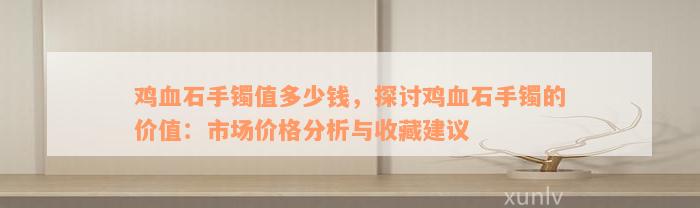 鸡血石手镯值多少钱，探讨鸡血石手镯的价值：市场价格分析与收藏建议