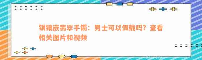 银镶嵌翡翠手镯：男士可以佩戴吗？查看相关图片和视频