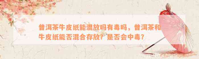 普洱茶牛皮纸能混放吗有毒吗，普洱茶和牛皮纸能否混合存放？是否会中毒？