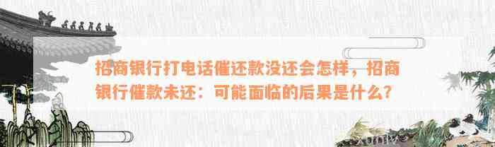 招商银行打电话催还款没还会怎样，招商银行催款未还：可能面临的后果是什么？