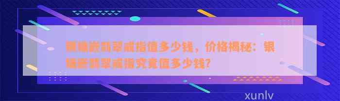 银镶嵌翡翠戒指值多少钱，价格揭秘：银镶嵌翡翠戒指究竟值多少钱？