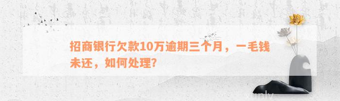 招商银行欠款10万逾期三个月，一毛钱未还，如何处理？