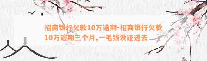 招商银行欠款10万逾期-招商银行欠款10万逾期三个月,一毛钱没还进去