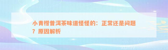 小青柑普洱茶味道怪怪的：正常还是问题？原因解析