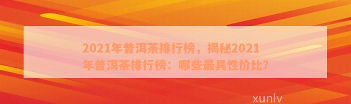 2021年普洱茶排行榜，揭秘2021年普洱茶排行榜：哪些最具性价比？