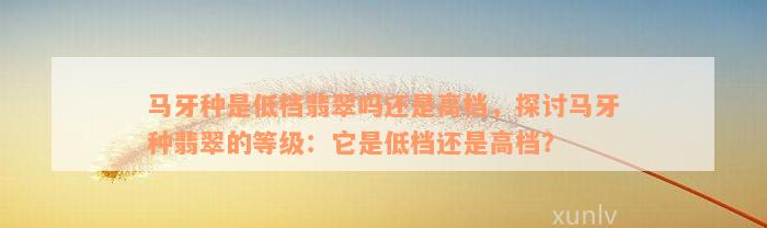 马牙种是低档翡翠吗还是高档，探讨马牙种翡翠的等级：它是低档还是高档？