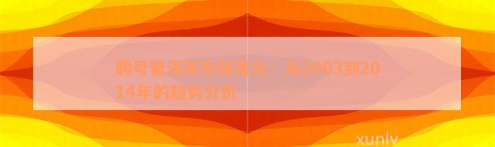 聘号普洱茶价格变化：从2003到2014年的趋势分析