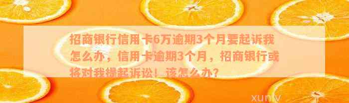 招商银行信用卡6万逾期3个月要起诉我怎么办，信用卡逾期3个月，招商银行或将对我提起诉讼！该怎么办？