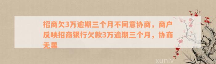 招商欠3万逾期三个月不同意协商，商户反映招商银行欠款3万逾期三个月，协商无果