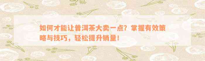 如何才能让普洱茶大卖一点？掌握有效策略与技巧，轻松提升销量！