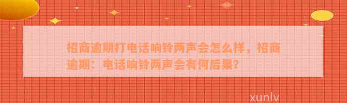 招商逾期打电话响铃两声会怎么样，招商逾期：电话响铃两声会有何后果？