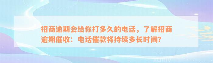 招商逾期会给你打多久的电话，了解招商逾期催收：电话催款将持续多长时间？