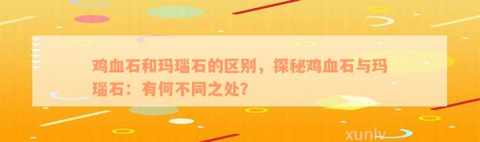 鸡血石和玛瑙石的区别，探秘鸡血石与玛瑙石：有何不同之处？