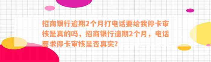 招商银行逾期2个月打电话要给我停卡审核是真的吗，招商银行逾期2个月，电话要求停卡审核是否真实？