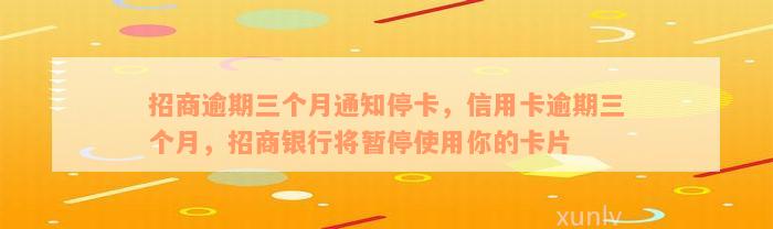 招商逾期三个月通知停卡，信用卡逾期三个月，招商银行将暂停使用你的卡片