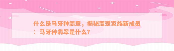 什么是马牙种翡翠，揭秘翡翠家族新成员：马牙种翡翠是什么？