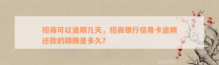 招商可以逾期几天，招商银行信用卡逾期还款的期限是多久？