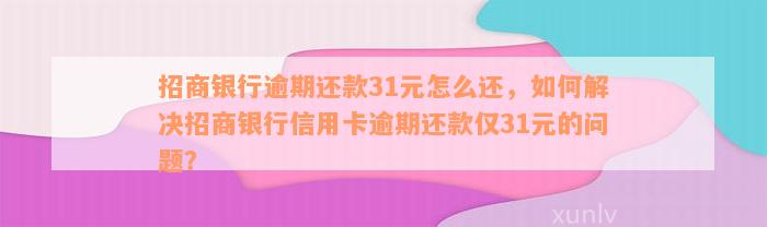 招商银行逾期还款31元怎么还，如何解决招商银行信用卡逾期还款仅31元的问题？